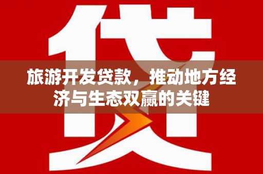 兴隆台旅游开发贷款，推动地方经济与生态双赢的关键
