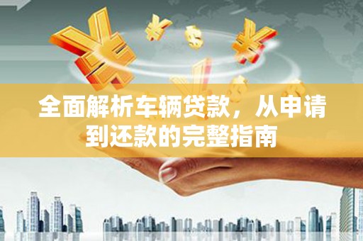 兴隆台全面解析车辆贷款，从申请到还款的完整指南