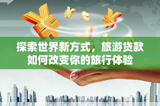 兴隆台探索世界新方式，旅游贷款如何改变你的旅行体验