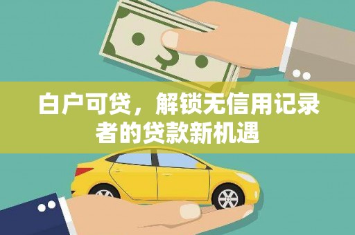 兴隆台白户可贷，解锁无信用记录者的贷款新机遇