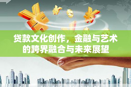 兴隆台贷款文化创作，金融与艺术的跨界融合与未来展望