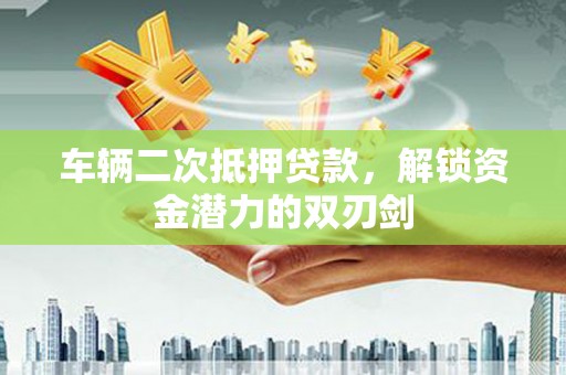 兴隆台车辆二次抵押贷款，解锁资金潜力的双刃剑