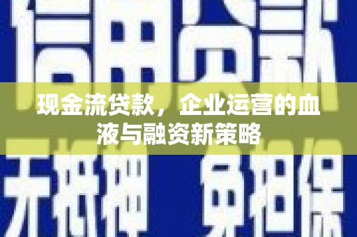 兴隆台现金流贷款，企业运营的血液与融资新策略