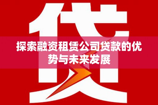 兴隆台探索融资租赁公司贷款的优势与未来发展