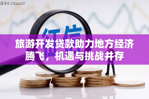 兴隆台旅游开发贷款助力地方经济腾飞，机遇与挑战并存