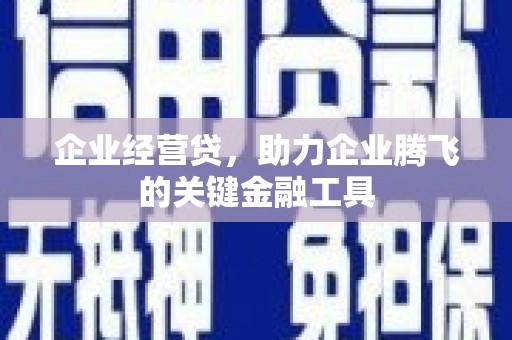 兴隆台企业经营贷，助力企业腾飞的关键金融工具