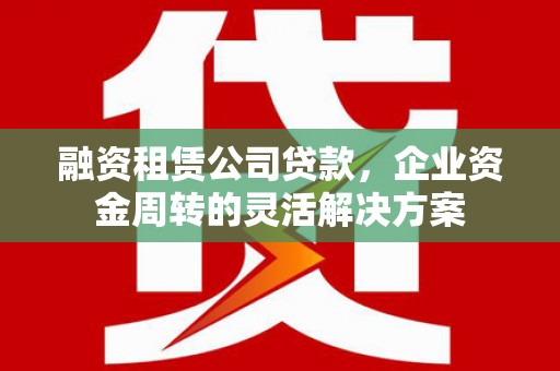 兴隆台融资租赁公司贷款，企业资金周转的灵活解决方案