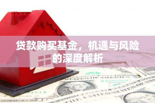 兴隆台贷款购买基金，机遇与风险的深度解析