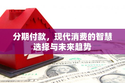 兴隆台分期付款，现代消费的智慧选择与未来趋势