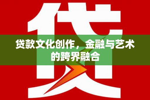 兴隆台贷款文化创作，金融与艺术的跨界融合