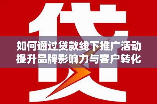 兴隆台如何通过贷款线下推广活动提升品牌影响力与客户转化率