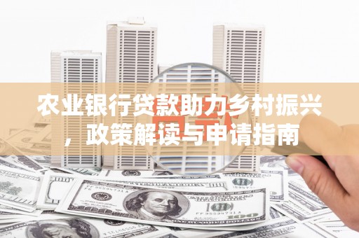 兴隆台农业银行贷款助力乡村振兴，政策解读与申请指南