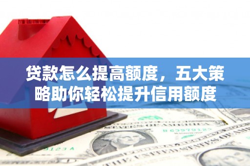 兴隆台贷款怎么提高额度，五大策略助你轻松提升信用额度