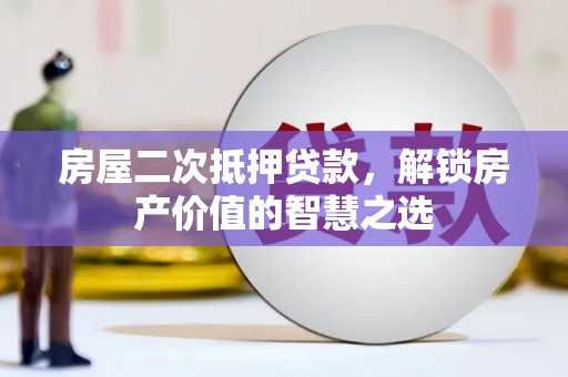 兴隆台房屋二次抵押贷款，解锁房产价值的智慧之选