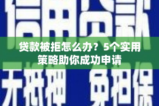 兴隆台贷款被拒怎么办？5个实用策略助你成功申请