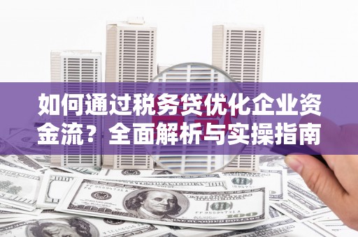 兴隆台如何通过税务贷优化企业资金流？全面解析与实操指南