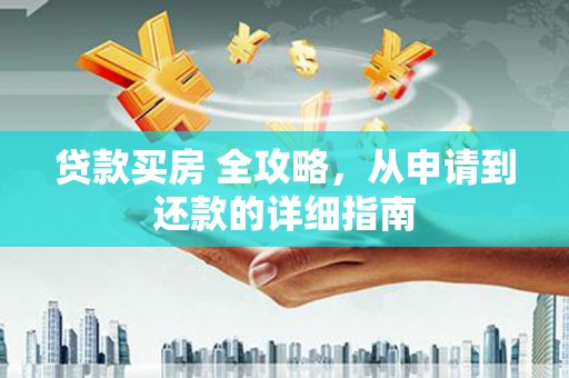 兴隆台贷款买房 全攻略，从申请到还款的详细指南