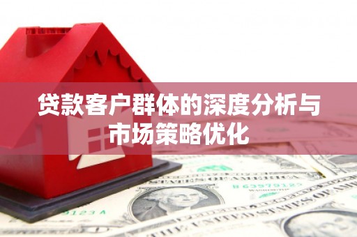 兴隆台贷款客户群体的深度分析与市场策略优化