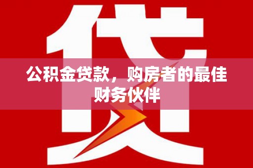 兴隆台公积金贷款，购房者的最佳财务伙伴