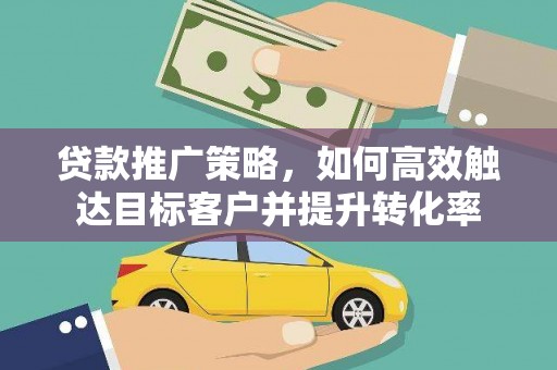 兴隆台贷款推广策略，如何高效触达目标客户并提升转化率