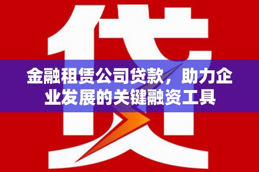兴隆台金融租赁公司贷款，助力企业发展的关键融资工具