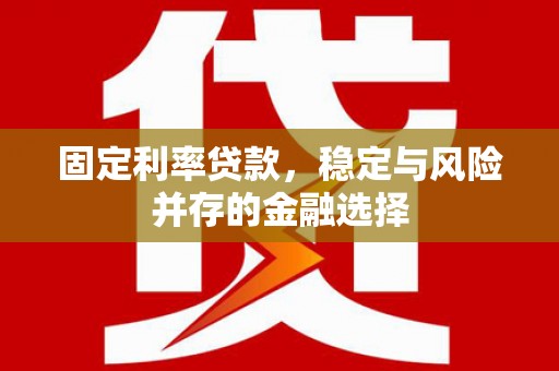 兴隆台固定利率贷款，稳定与风险并存的金融选择