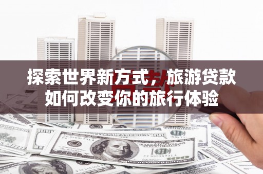 兴隆台探索世界新方式，旅游贷款如何改变你的旅行体验