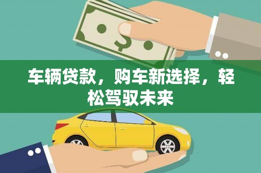 兴隆台车辆贷款，购车新选择，轻松驾驭未来