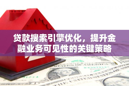 兴隆台贷款搜索引擎优化，提升金融业务可见性的关键策略
