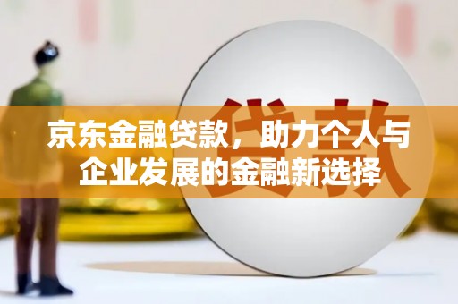 兴隆台京东金融贷款，助力个人与企业发展的金融新选择