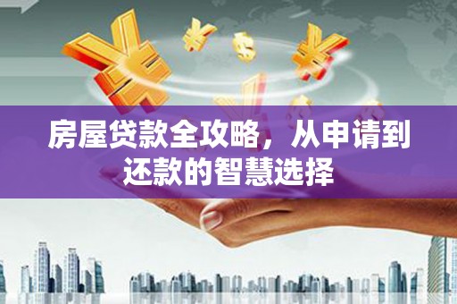 兴隆台房屋贷款全攻略，从申请到还款的智慧选择