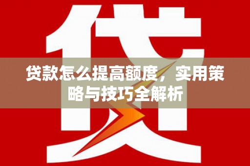 兴隆台贷款怎么提高额度，实用策略与技巧全解析