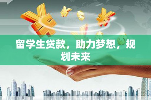 兴隆台留学生贷款，助力梦想，规划未来