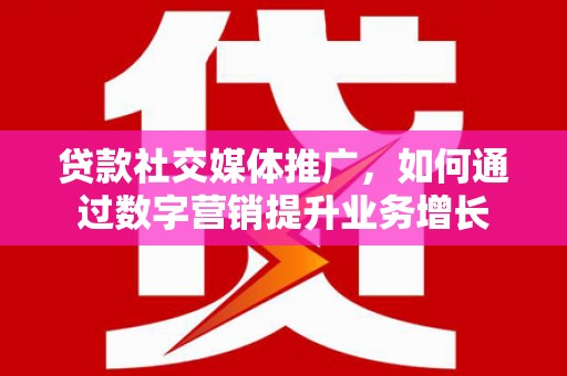兴隆台贷款社交媒体推广，如何通过数字营销提升业务增长