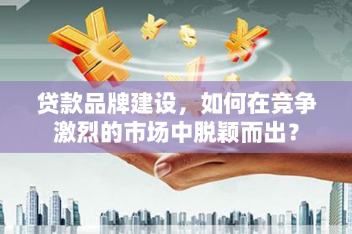兴隆台贷款品牌建设，如何在竞争激烈的市场中脱颖而出？
