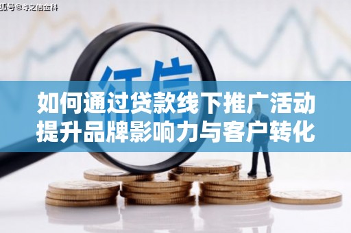 兴隆台如何通过贷款线下推广活动提升品牌影响力与客户转化率