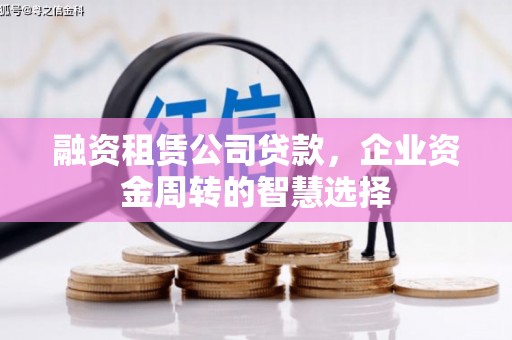 兴隆台融资租赁公司贷款，企业资金周转的智慧选择