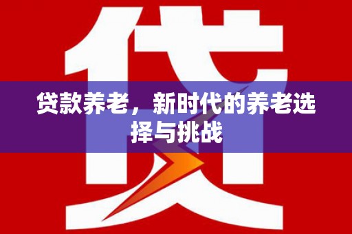 兴隆台贷款养老，新时代的养老选择与挑战