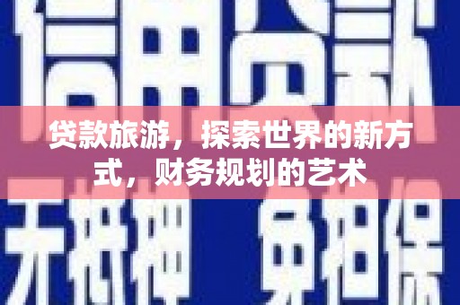 兴隆台贷款旅游，探索世界的新方式，财务规划的艺术