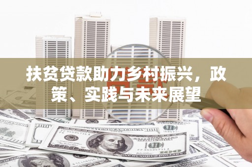 兴隆台扶贫贷款助力乡村振兴，政策、实践与未来展望