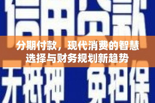 兴隆台分期付款，现代消费的智慧选择与财务规划新趋势