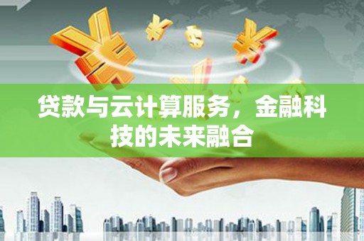 兴隆台贷款与云计算服务，金融科技的未来融合
