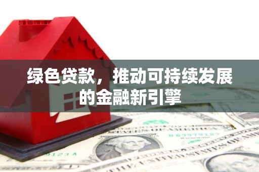 兴隆台绿色贷款，推动可持续发展的金融新引擎