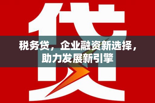 兴隆台税务贷，企业融资新选择，助力发展新引擎