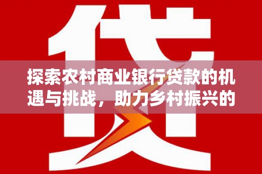 兴隆台探索农村商业银行贷款的机遇与挑战，助力乡村振兴的金融引擎