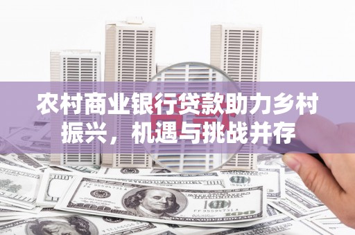 兴隆台农村商业银行贷款助力乡村振兴，机遇与挑战并存