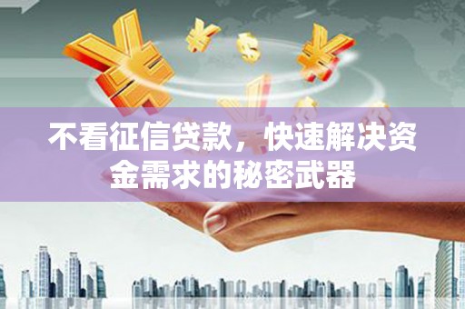 兴隆台不看征信贷款，快速解决资金需求的秘密武器