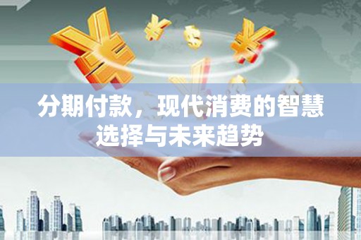 兴隆台分期付款，现代消费的智慧选择与未来趋势