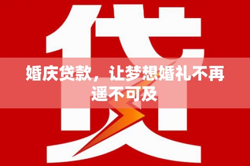 兴隆台婚庆贷款，让梦想婚礼不再遥不可及