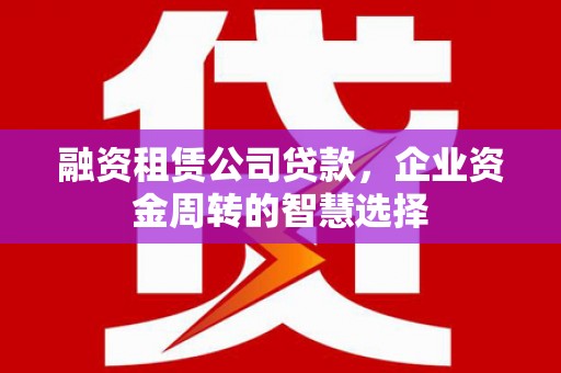 兴隆台融资租赁公司贷款，企业资金周转的智慧选择